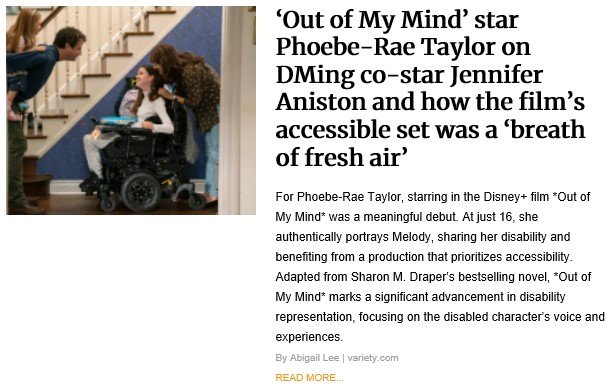 A news article with an image of three people interacting on a staircase set, including a girl in a wheelchair. The headline reads, "‘Out of My Mind’ star Phoebe-Rae Taylor on DMing co-star Jennifer Aniston and how the film’s accessible set was a ‘breath of fresh air’." The article highlights 16-year-old Phoebe-Rae Taylor’s role in the Disney+ film Out of My Mind, emphasizing authentic disability representation and the importance of an inclusive film production environment.