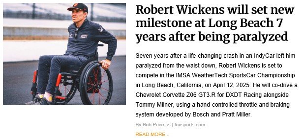 A news article featuring a photo of race car driver Robert Wickens sitting in a wheelchair, dressed in a racing suit. The headline reads, "Robert Wickens will set new milestone at Long Beach 7 years after being paralyzed." The article explains that Wickens, paralyzed from the waist down after an IndyCar crash, will compete in the IMSA WeatherTech SportsCar Championship on April 12, 2025, in Long Beach, California. He will use a hand-controlled driving system to co-drive a Corvette Z06 GT3.R, showcasing innovation and resilience in motorsport.