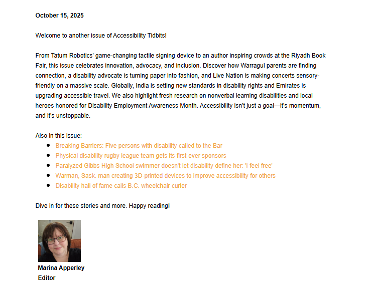 A screenshot of a newsletter issue titled "Accessibility Tidbits" dated October 15, 2025. The text summarizes stories about disability innovation, advocacy, and inclusion, including a tactile signing device from Tatum Robotics, an author at the Riyadh Book Fair, India's new disability rights standards, accessible travel in the Emirates, and research on nonverbal learning disabilities. A bulleted list highlights specific articles: "Breaking Barriers: Five persons with disability called to the Bar," "Physical disability rugby league team gets its first-ever sponsors," "Paralyzed Gibbs High School swimmer doesn't let disability define her: 'I feel free'," "Warman, Sask. man creating 3D-printed devices to improve accessibility for others," and "Disability hall of fame calls B.C. wheelchair curler." The bottom features a headshot of Marina Apperley, Editor.